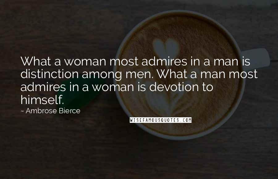 Ambrose Bierce Quotes: What a woman most admires in a man is distinction among men. What a man most admires in a woman is devotion to himself.