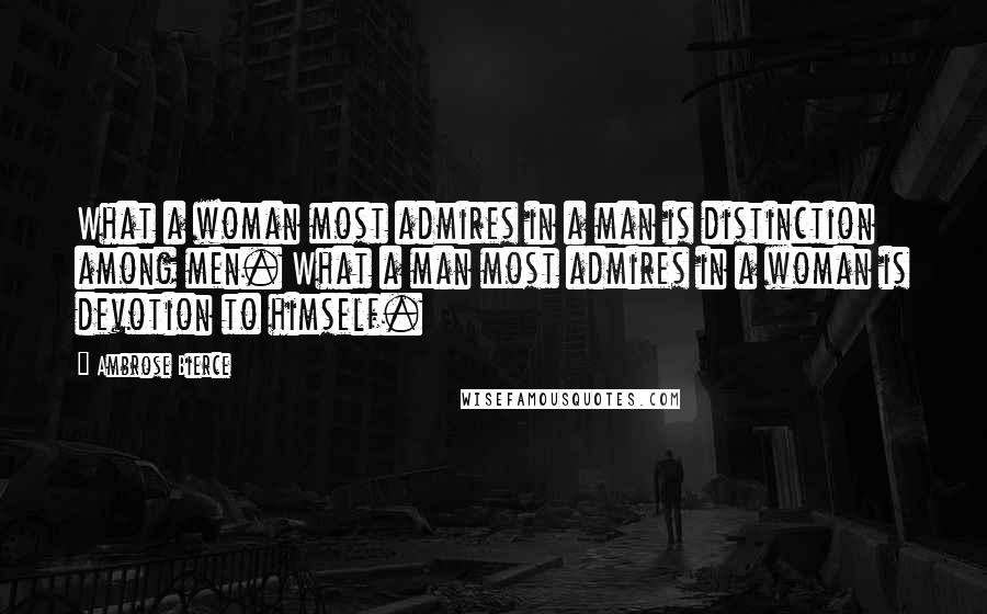 Ambrose Bierce Quotes: What a woman most admires in a man is distinction among men. What a man most admires in a woman is devotion to himself.