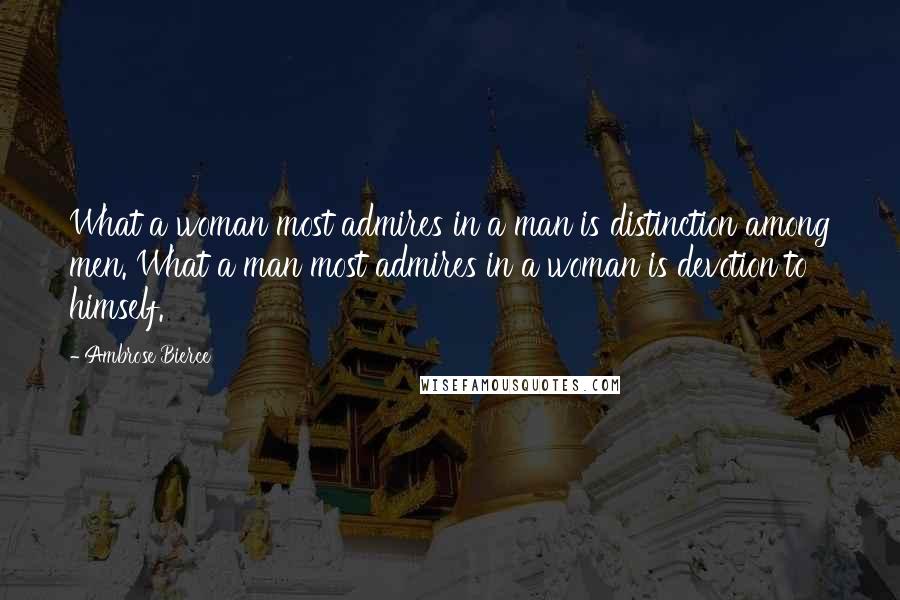 Ambrose Bierce Quotes: What a woman most admires in a man is distinction among men. What a man most admires in a woman is devotion to himself.