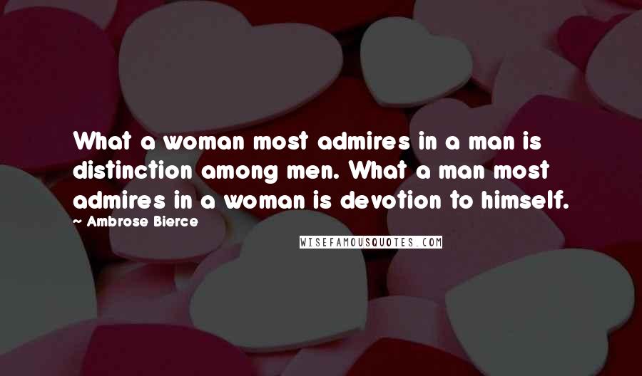 Ambrose Bierce Quotes: What a woman most admires in a man is distinction among men. What a man most admires in a woman is devotion to himself.