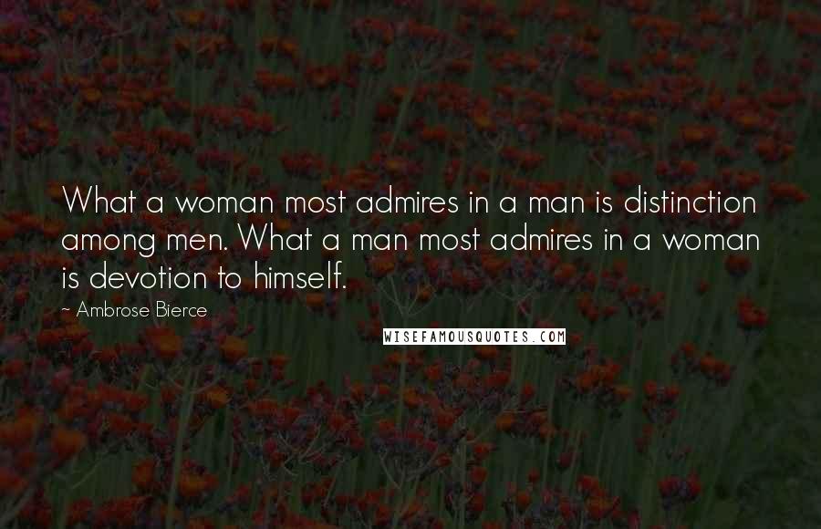 Ambrose Bierce Quotes: What a woman most admires in a man is distinction among men. What a man most admires in a woman is devotion to himself.