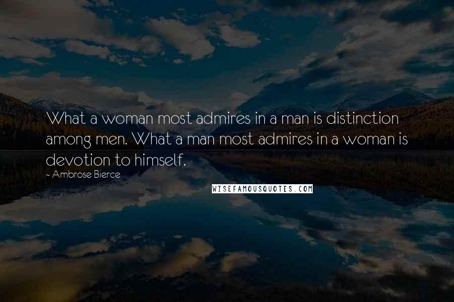 Ambrose Bierce Quotes: What a woman most admires in a man is distinction among men. What a man most admires in a woman is devotion to himself.