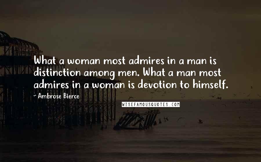 Ambrose Bierce Quotes: What a woman most admires in a man is distinction among men. What a man most admires in a woman is devotion to himself.