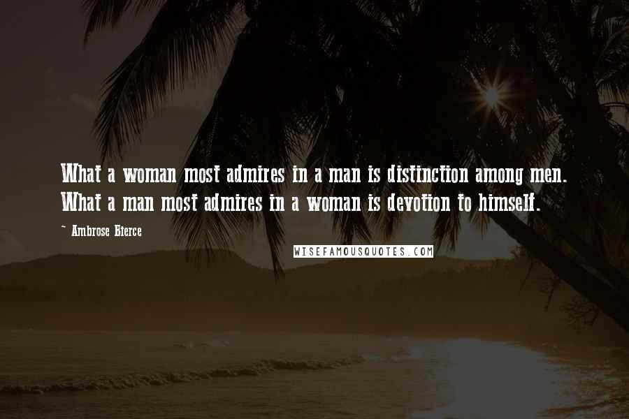 Ambrose Bierce Quotes: What a woman most admires in a man is distinction among men. What a man most admires in a woman is devotion to himself.