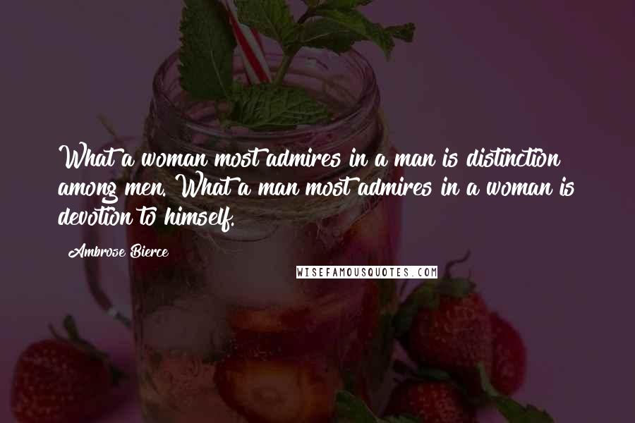 Ambrose Bierce Quotes: What a woman most admires in a man is distinction among men. What a man most admires in a woman is devotion to himself.