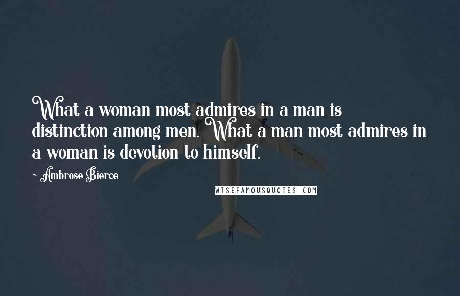 Ambrose Bierce Quotes: What a woman most admires in a man is distinction among men. What a man most admires in a woman is devotion to himself.