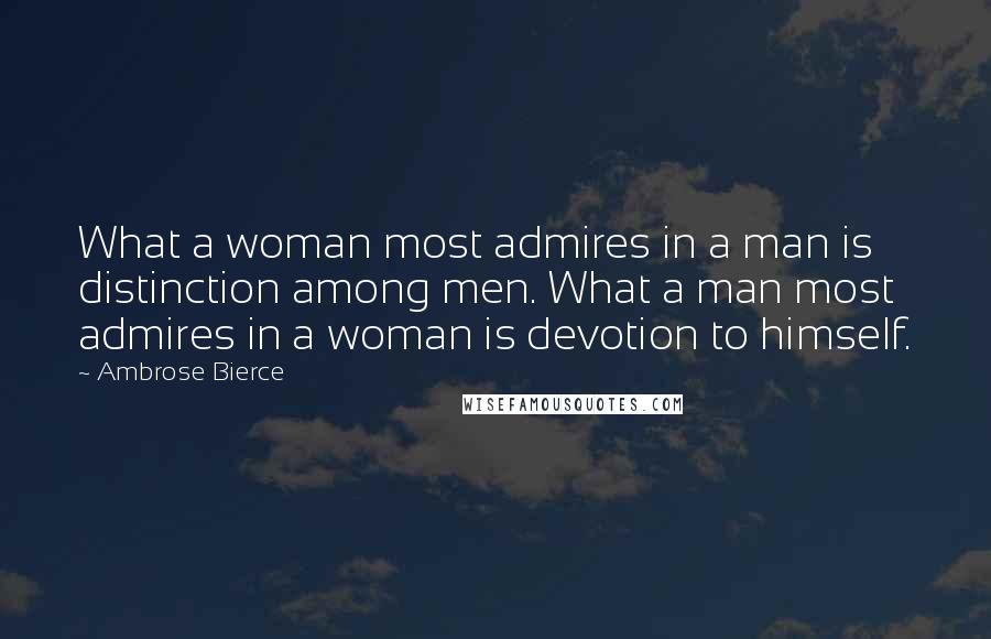 Ambrose Bierce Quotes: What a woman most admires in a man is distinction among men. What a man most admires in a woman is devotion to himself.