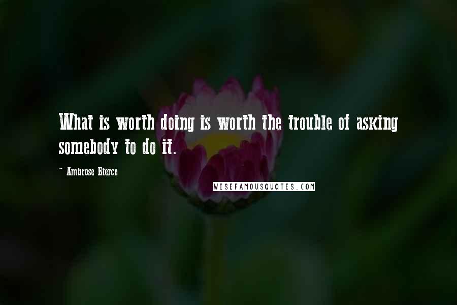 Ambrose Bierce Quotes: What is worth doing is worth the trouble of asking somebody to do it.