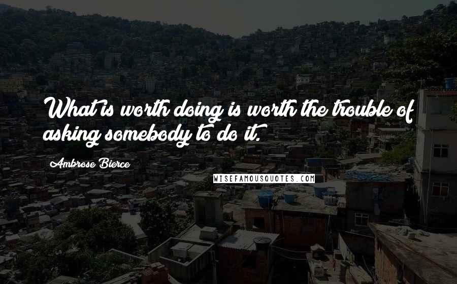 Ambrose Bierce Quotes: What is worth doing is worth the trouble of asking somebody to do it.