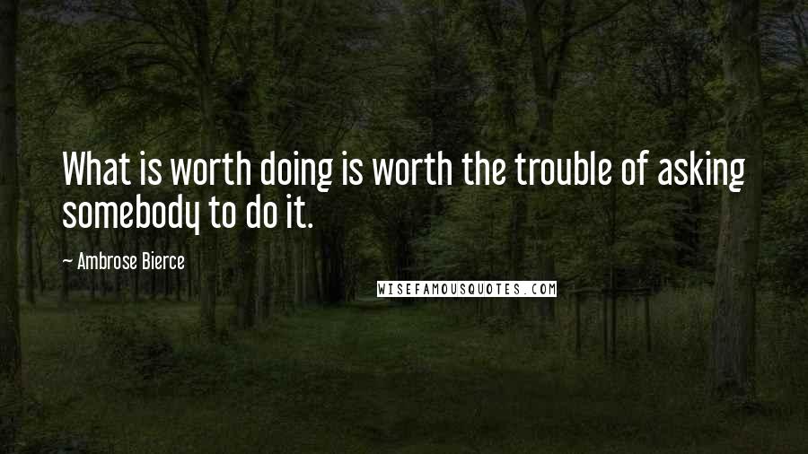 Ambrose Bierce Quotes: What is worth doing is worth the trouble of asking somebody to do it.