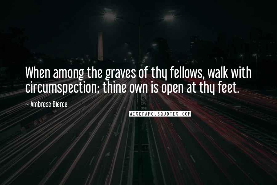 Ambrose Bierce Quotes: When among the graves of thy fellows, walk with circumspection; thine own is open at thy feet.