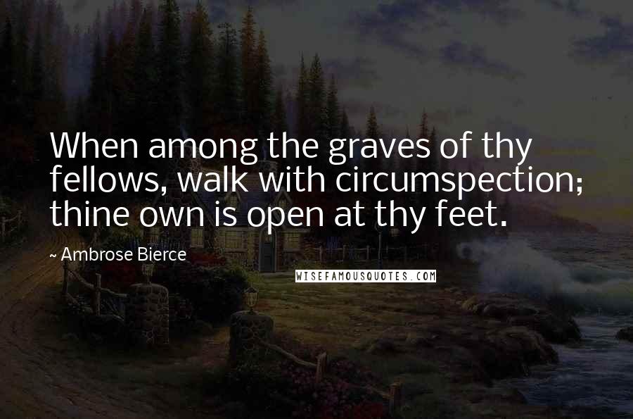 Ambrose Bierce Quotes: When among the graves of thy fellows, walk with circumspection; thine own is open at thy feet.