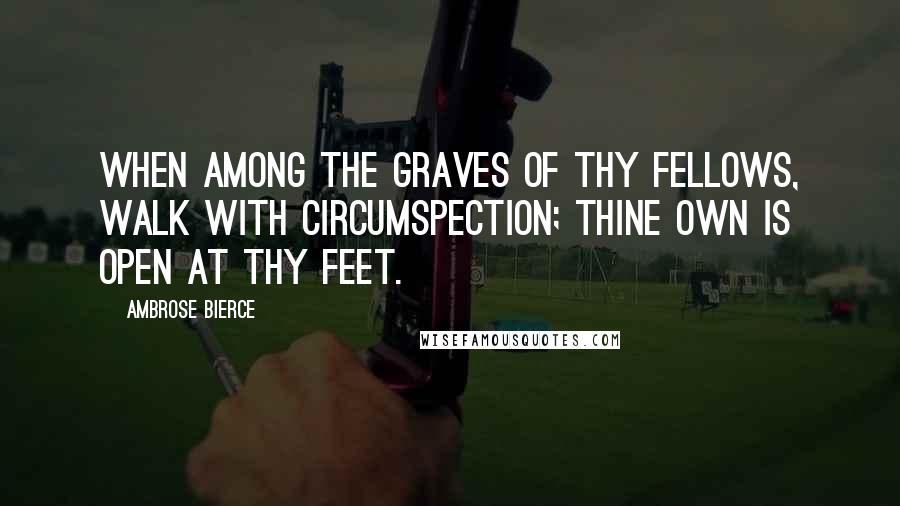 Ambrose Bierce Quotes: When among the graves of thy fellows, walk with circumspection; thine own is open at thy feet.