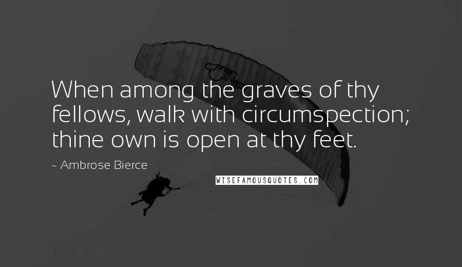 Ambrose Bierce Quotes: When among the graves of thy fellows, walk with circumspection; thine own is open at thy feet.