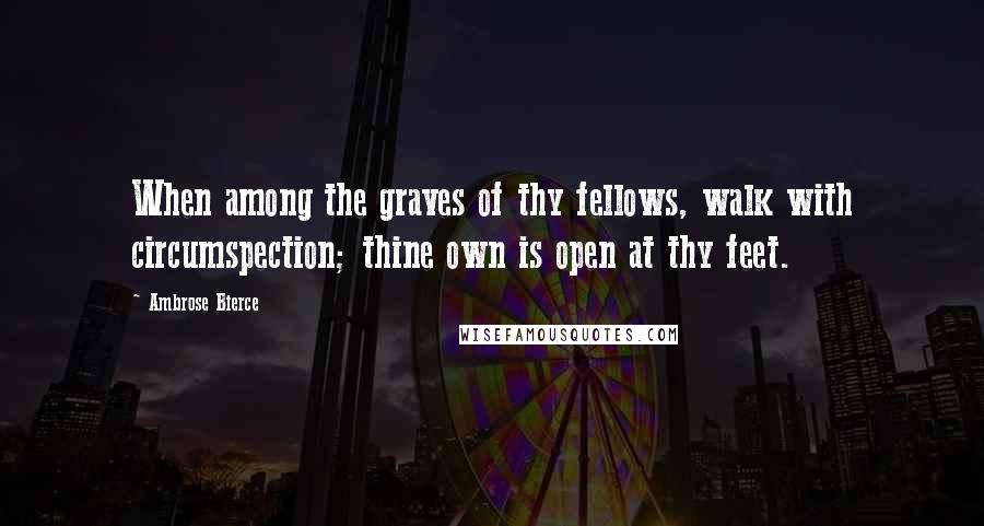 Ambrose Bierce Quotes: When among the graves of thy fellows, walk with circumspection; thine own is open at thy feet.