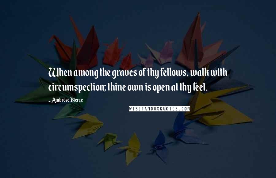 Ambrose Bierce Quotes: When among the graves of thy fellows, walk with circumspection; thine own is open at thy feet.