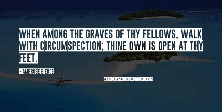 Ambrose Bierce Quotes: When among the graves of thy fellows, walk with circumspection; thine own is open at thy feet.