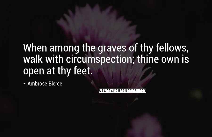 Ambrose Bierce Quotes: When among the graves of thy fellows, walk with circumspection; thine own is open at thy feet.