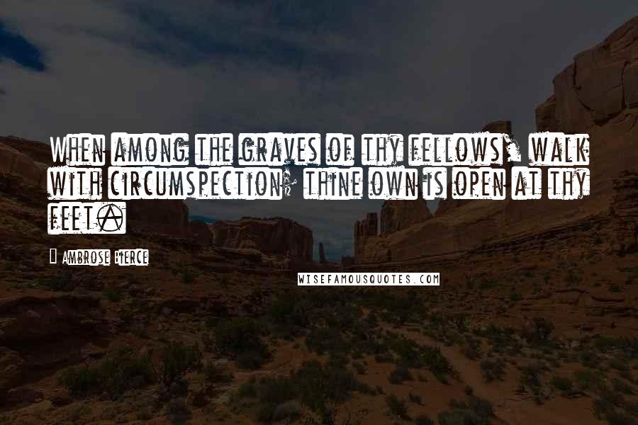 Ambrose Bierce Quotes: When among the graves of thy fellows, walk with circumspection; thine own is open at thy feet.