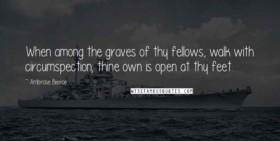 Ambrose Bierce Quotes: When among the graves of thy fellows, walk with circumspection; thine own is open at thy feet.