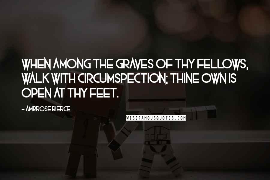 Ambrose Bierce Quotes: When among the graves of thy fellows, walk with circumspection; thine own is open at thy feet.