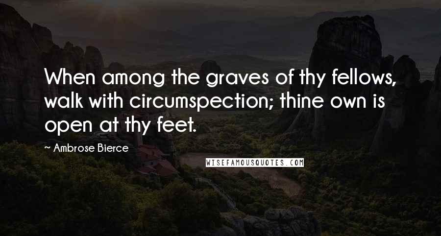 Ambrose Bierce Quotes: When among the graves of thy fellows, walk with circumspection; thine own is open at thy feet.