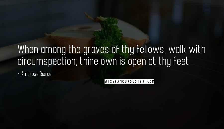 Ambrose Bierce Quotes: When among the graves of thy fellows, walk with circumspection; thine own is open at thy feet.