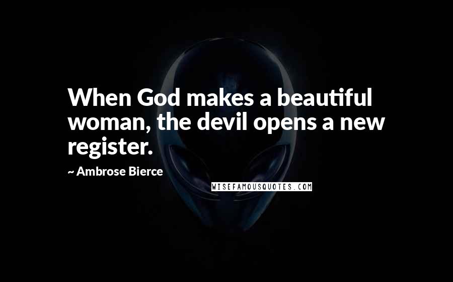 Ambrose Bierce Quotes: When God makes a beautiful woman, the devil opens a new register.