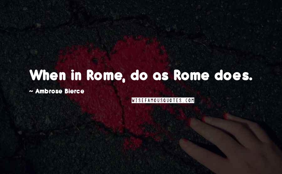 Ambrose Bierce Quotes: When in Rome, do as Rome does.