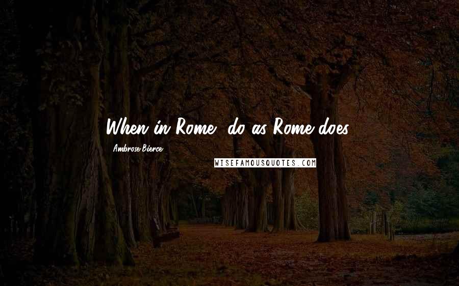 Ambrose Bierce Quotes: When in Rome, do as Rome does.