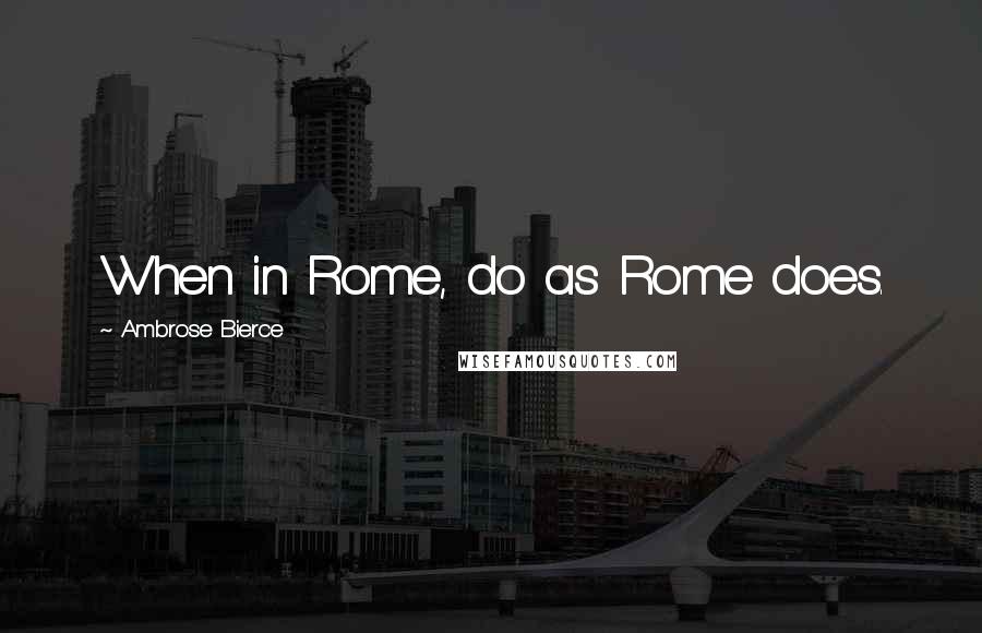 Ambrose Bierce Quotes: When in Rome, do as Rome does.