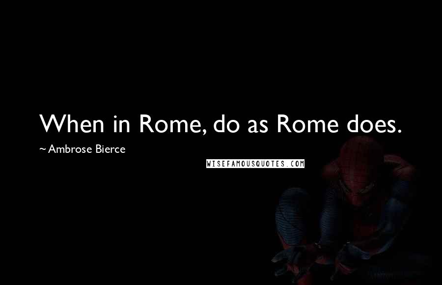 Ambrose Bierce Quotes: When in Rome, do as Rome does.