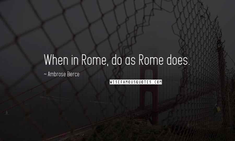 Ambrose Bierce Quotes: When in Rome, do as Rome does.