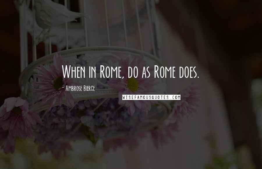 Ambrose Bierce Quotes: When in Rome, do as Rome does.