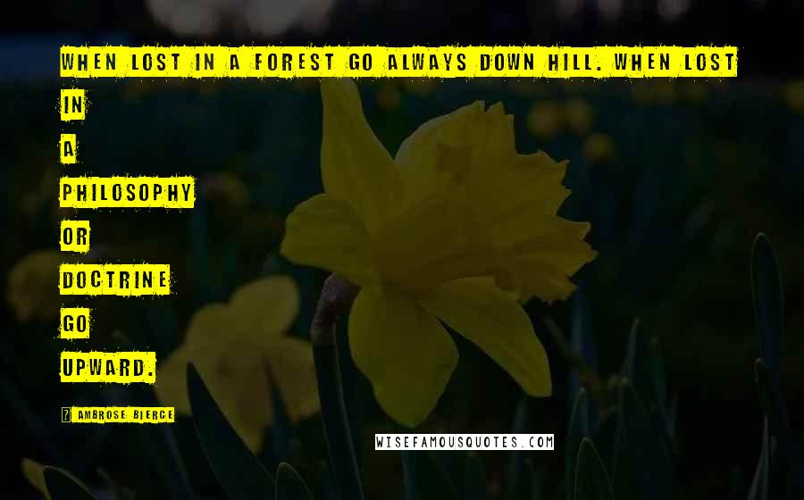 Ambrose Bierce Quotes: When lost in a forest go always down hill. When lost in a philosophy or doctrine go upward.