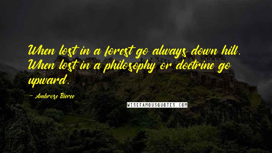 Ambrose Bierce Quotes: When lost in a forest go always down hill. When lost in a philosophy or doctrine go upward.