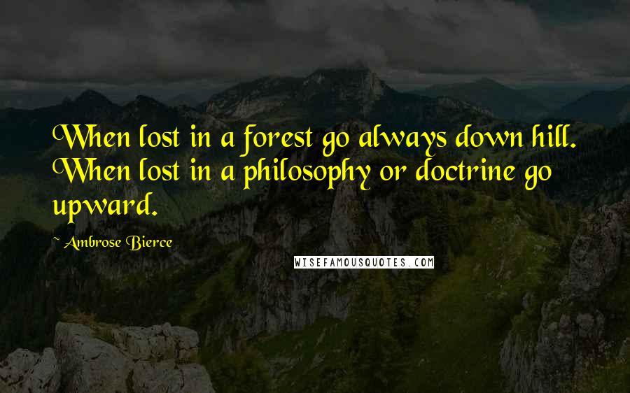 Ambrose Bierce Quotes: When lost in a forest go always down hill. When lost in a philosophy or doctrine go upward.