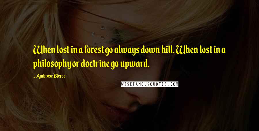 Ambrose Bierce Quotes: When lost in a forest go always down hill. When lost in a philosophy or doctrine go upward.