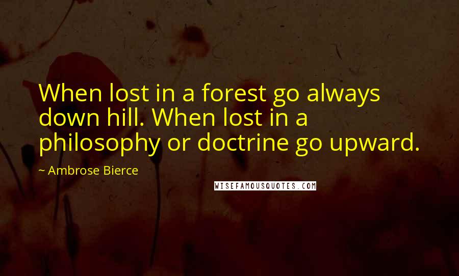 Ambrose Bierce Quotes: When lost in a forest go always down hill. When lost in a philosophy or doctrine go upward.