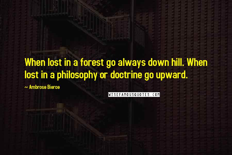 Ambrose Bierce Quotes: When lost in a forest go always down hill. When lost in a philosophy or doctrine go upward.