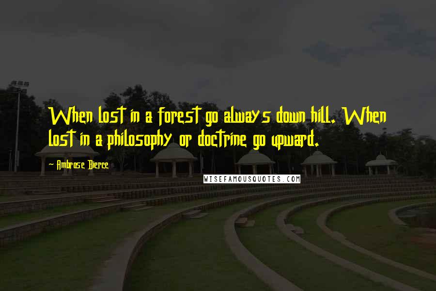 Ambrose Bierce Quotes: When lost in a forest go always down hill. When lost in a philosophy or doctrine go upward.