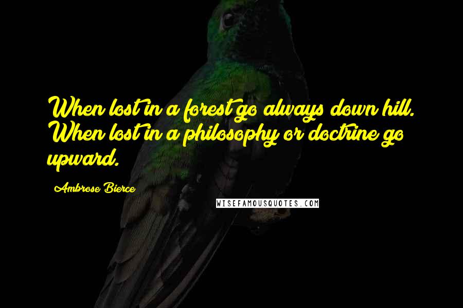 Ambrose Bierce Quotes: When lost in a forest go always down hill. When lost in a philosophy or doctrine go upward.