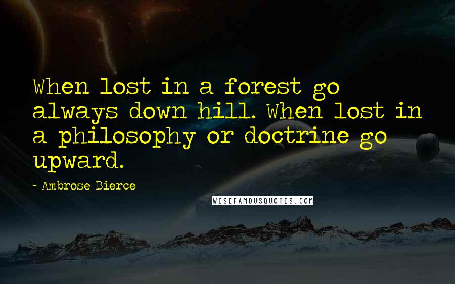 Ambrose Bierce Quotes: When lost in a forest go always down hill. When lost in a philosophy or doctrine go upward.