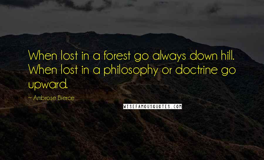 Ambrose Bierce Quotes: When lost in a forest go always down hill. When lost in a philosophy or doctrine go upward.