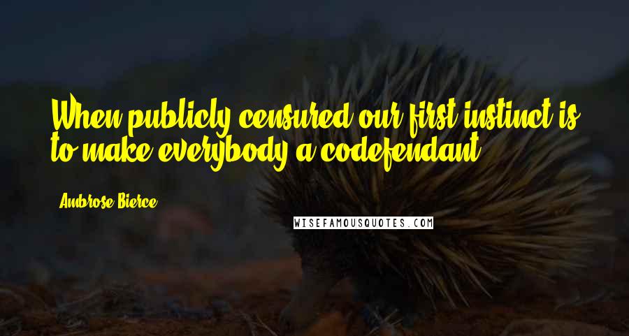 Ambrose Bierce Quotes: When publicly censured our first instinct is to make everybody a codefendant.