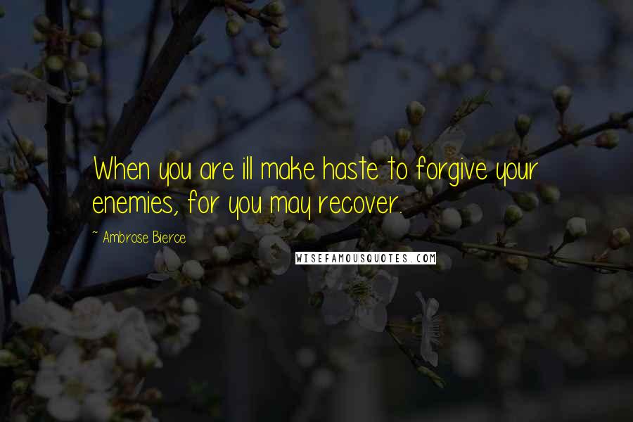 Ambrose Bierce Quotes: When you are ill make haste to forgive your enemies, for you may recover.