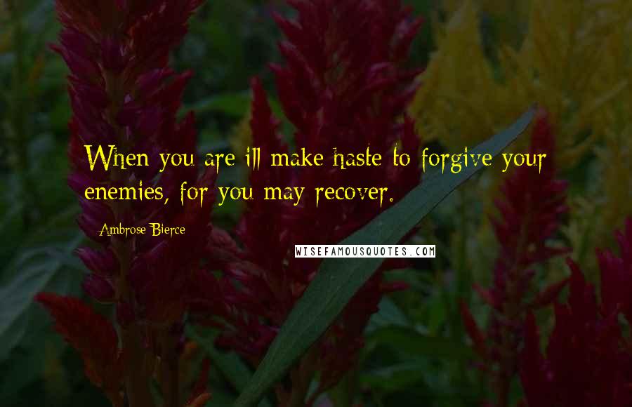 Ambrose Bierce Quotes: When you are ill make haste to forgive your enemies, for you may recover.