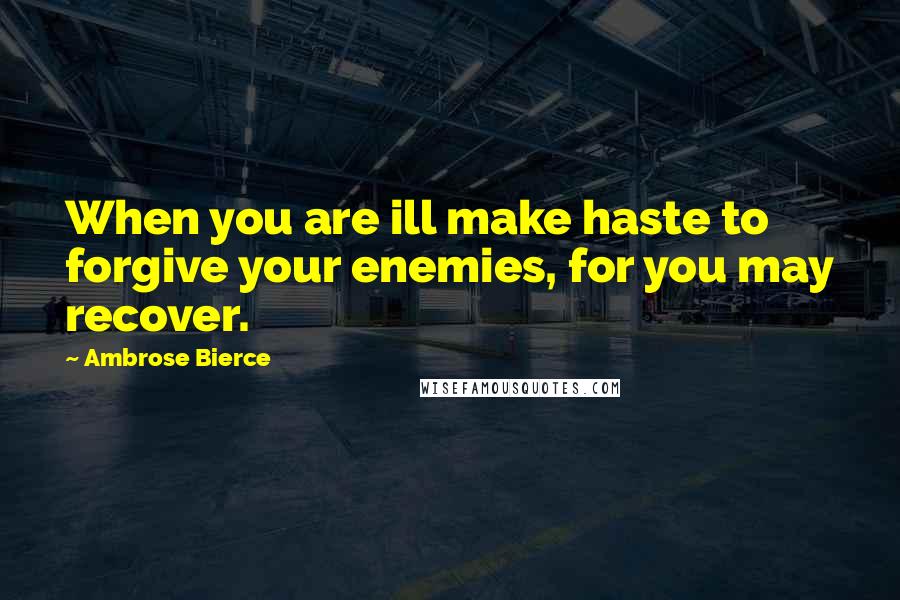 Ambrose Bierce Quotes: When you are ill make haste to forgive your enemies, for you may recover.