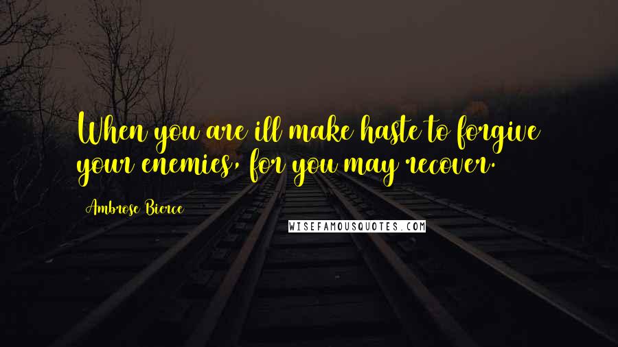 Ambrose Bierce Quotes: When you are ill make haste to forgive your enemies, for you may recover.