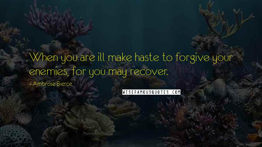 Ambrose Bierce Quotes: When you are ill make haste to forgive your enemies, for you may recover.